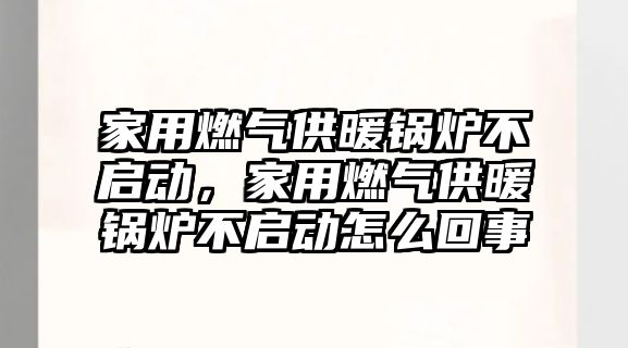 家用燃氣供暖鍋爐不啟動，家用燃氣供暖鍋爐不啟動怎么回事