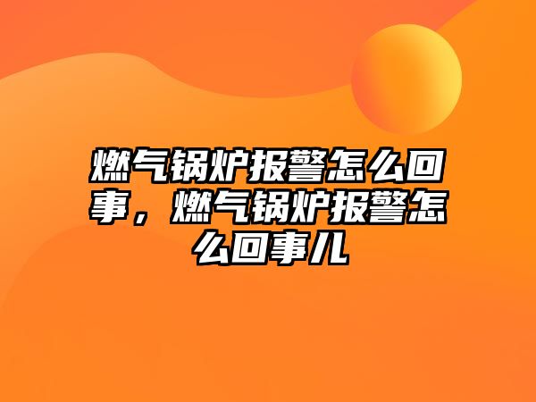 燃氣鍋爐報警怎么回事，燃氣鍋爐報警怎么回事兒