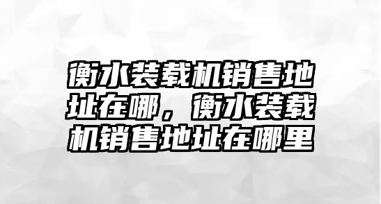 衡水裝載機(jī)銷(xiāo)售地址在哪，衡水裝載機(jī)銷(xiāo)售地址在哪里