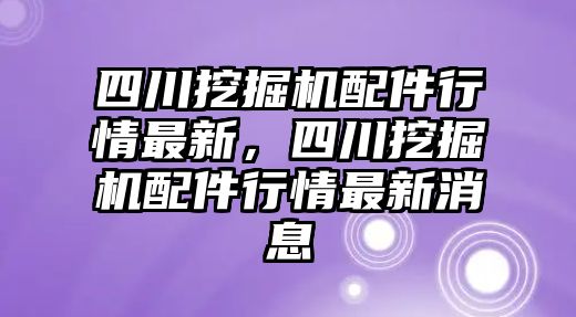 四川挖掘機(jī)配件行情最新，四川挖掘機(jī)配件行情最新消息