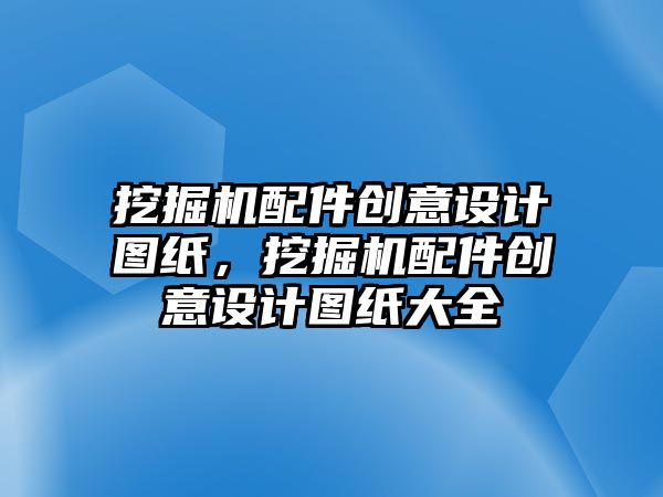 挖掘機配件創(chuàng)意設(shè)計圖紙，挖掘機配件創(chuàng)意設(shè)計圖紙大全