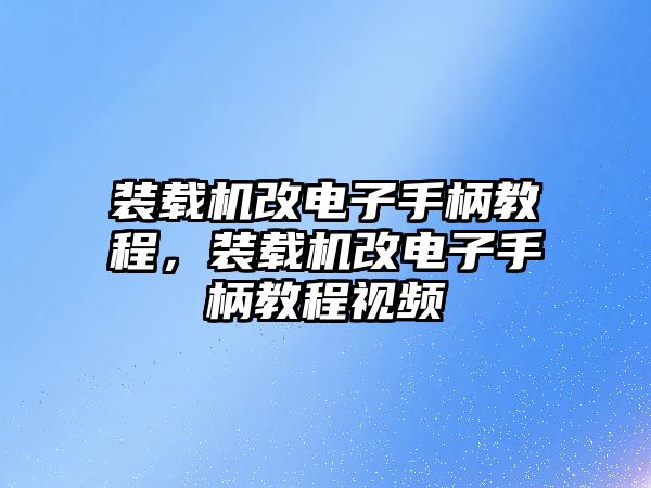 裝載機(jī)改電子手柄教程，裝載機(jī)改電子手柄教程視頻