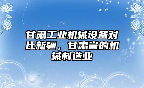 甘肅工業(yè)機械設備對比新疆，甘肅省的機械制造業(yè)