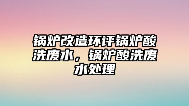 鍋爐改造環(huán)評鍋爐酸洗廢水，鍋爐酸洗廢水處理