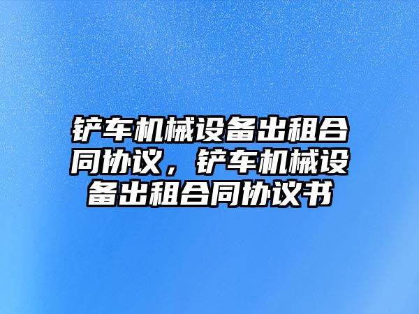 鏟車機械設(shè)備出租合同協(xié)議，鏟車機械設(shè)備出租合同協(xié)議書