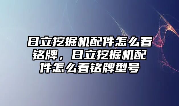 日立挖掘機(jī)配件怎么看銘牌，日立挖掘機(jī)配件怎么看銘牌型號(hào)