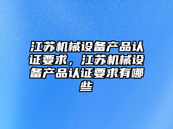 江蘇機械設備產(chǎn)品認證要求，江蘇機械設備產(chǎn)品認證要求有哪些