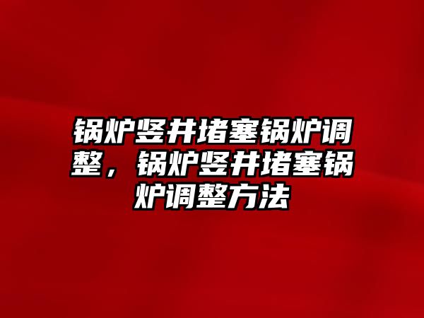 鍋爐豎井堵塞鍋爐調(diào)整，鍋爐豎井堵塞鍋爐調(diào)整方法