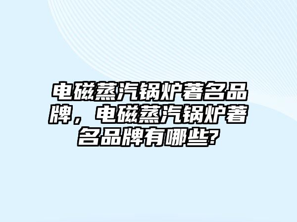 電磁蒸汽鍋爐著名品牌，電磁蒸汽鍋爐著名品牌有哪些?