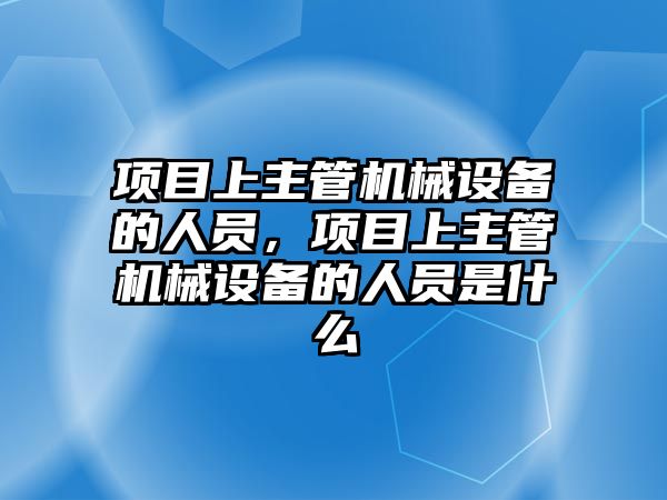 項目上主管機械設(shè)備的人員，項目上主管機械設(shè)備的人員是什么