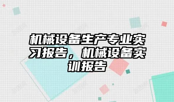 機械設(shè)備生產(chǎn)專業(yè)實習報告，機械設(shè)備實訓報告