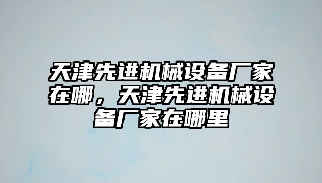 天津先進機械設備廠家在哪，天津先進機械設備廠家在哪里