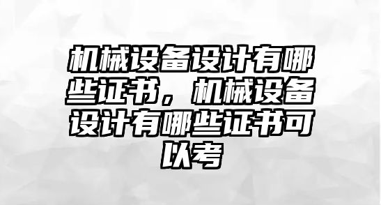 機械設(shè)備設(shè)計有哪些證書，機械設(shè)備設(shè)計有哪些證書可以考