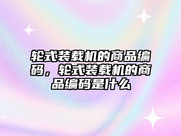 輪式裝載機的商品編碼，輪式裝載機的商品編碼是什么