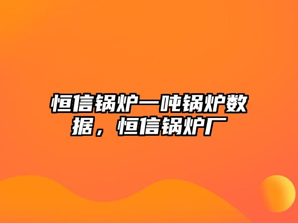 恒信鍋爐一噸鍋爐數(shù)據(jù)，恒信鍋爐廠