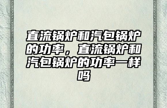 直流鍋爐和汽包鍋爐的功率，直流鍋爐和汽包鍋爐的功率一樣嗎