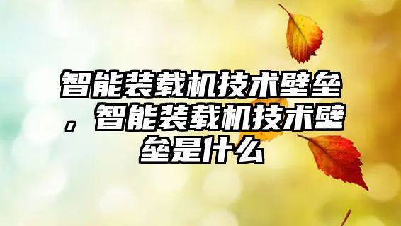 智能裝載機技術(shù)壁壘，智能裝載機技術(shù)壁壘是什么