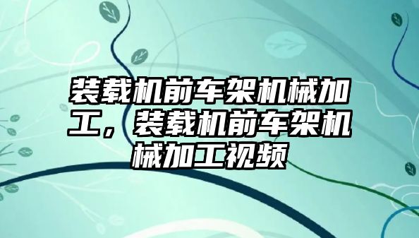 裝載機前車架機械加工，裝載機前車架機械加工視頻