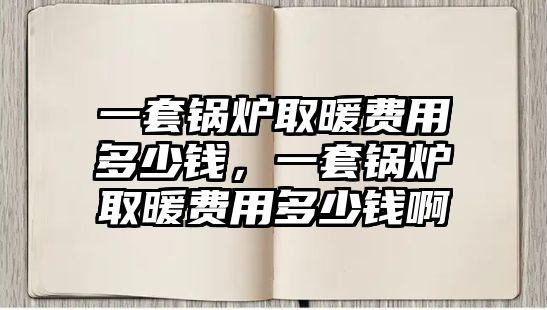 一套鍋爐取暖費(fèi)用多少錢(qián)，一套鍋爐取暖費(fèi)用多少錢(qián)啊