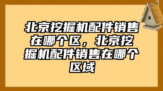 北京挖掘機配件銷售在哪個區(qū)，北京挖掘機配件銷售在哪個區(qū)域