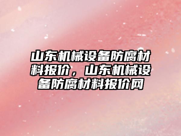 山東機械設(shè)備防腐材料報價，山東機械設(shè)備防腐材料報價網(wǎng)