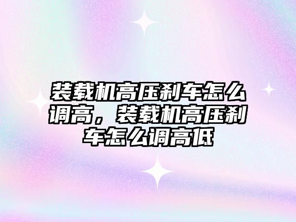 裝載機高壓剎車怎么調高，裝載機高壓剎車怎么調高低