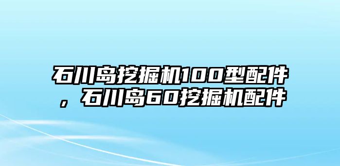 石川島挖掘機100型配件，石川島60挖掘機配件