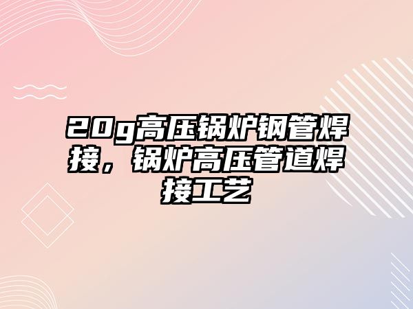 20g高壓鍋爐鋼管焊接，鍋爐高壓管道焊接工藝