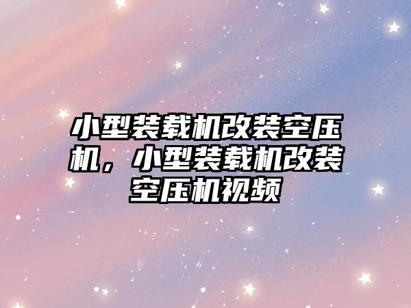 小型裝載機改裝空壓機，小型裝載機改裝空壓機視頻