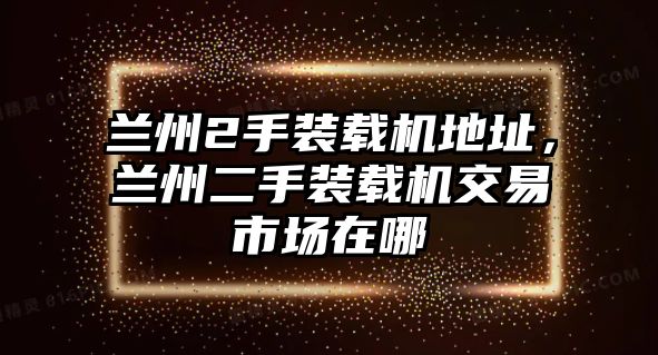 蘭州2手裝載機(jī)地址，蘭州二手裝載機(jī)交易市場在哪