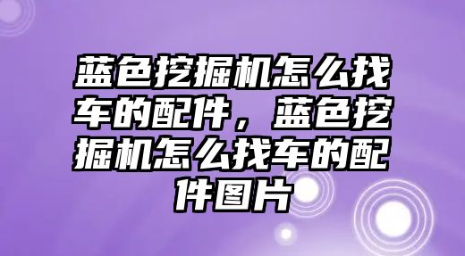 藍色挖掘機怎么找車的配件，藍色挖掘機怎么找車的配件圖片