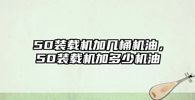 50裝載機加幾桶機油，50裝載機加多少機油