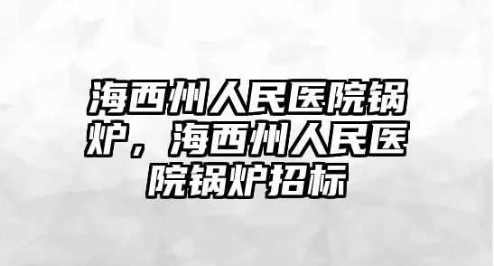 海西州人民醫(yī)院鍋爐，海西州人民醫(yī)院鍋爐招標(biāo)