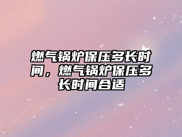 燃?xì)忮仩t保壓多長(zhǎng)時(shí)間，燃?xì)忮仩t保壓多長(zhǎng)時(shí)間合適