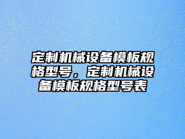 定制機械設(shè)備模板規(guī)格型號，定制機械設(shè)備模板規(guī)格型號表