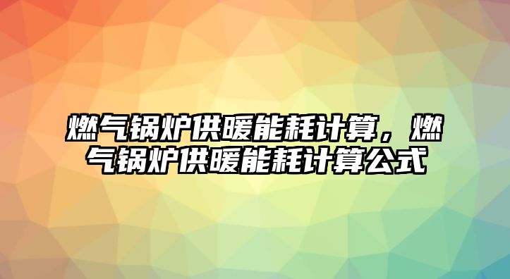 燃?xì)忮仩t供暖能耗計算，燃?xì)忮仩t供暖能耗計算公式