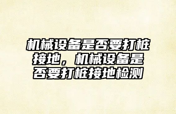 機械設(shè)備是否要打樁接地，機械設(shè)備是否要打樁接地檢測