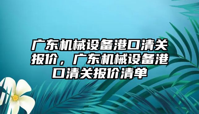 廣東機械設(shè)備港口清關(guān)報價，廣東機械設(shè)備港口清關(guān)報價清單