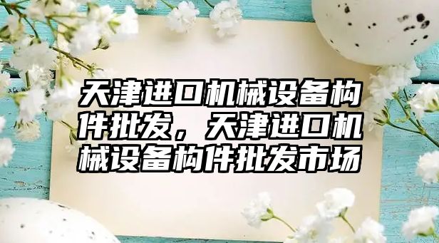 天津進口機械設備構件批發(fā)，天津進口機械設備構件批發(fā)市場