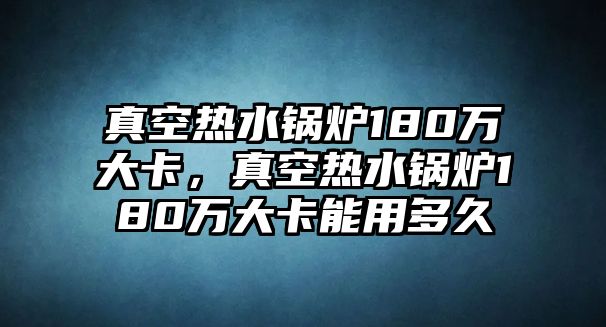 真空熱水鍋爐180萬大卡，真空熱水鍋爐180萬大卡能用多久