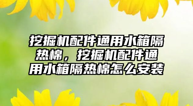 挖掘機配件通用水箱隔熱棉，挖掘機配件通用水箱隔熱棉怎么安裝