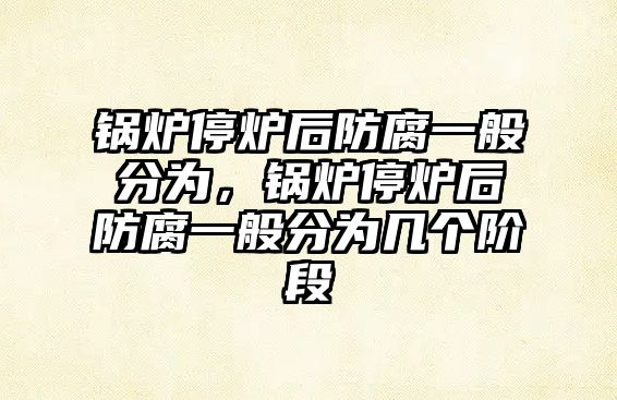 鍋爐停爐后防腐一般分為，鍋爐停爐后防腐一般分為幾個(gè)階段