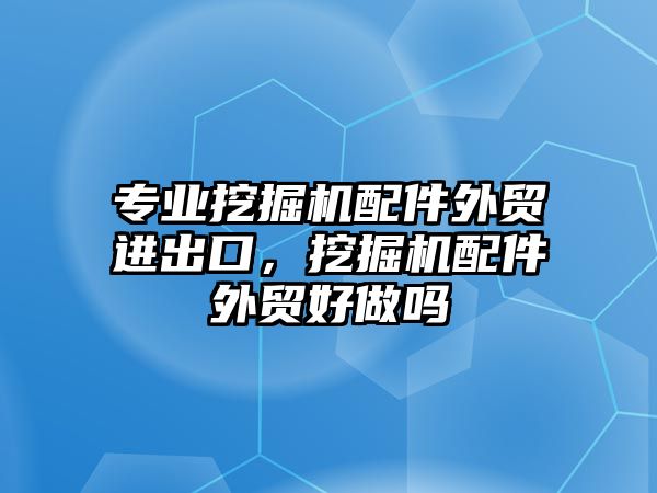 專業(yè)挖掘機配件外貿(mào)進出口，挖掘機配件外貿(mào)好做嗎