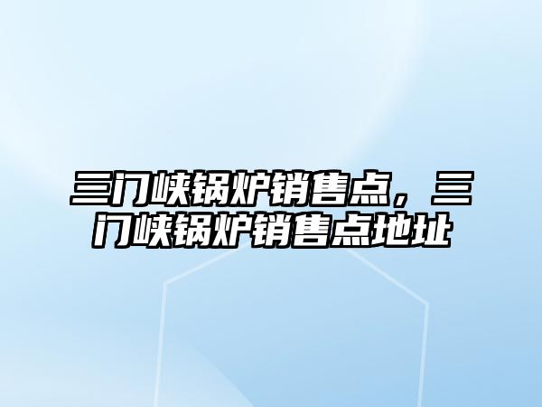 三門峽鍋爐銷售點，三門峽鍋爐銷售點地址