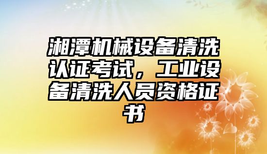 湘潭機械設(shè)備清洗認證考試，工業(yè)設(shè)備清洗人員資格證書