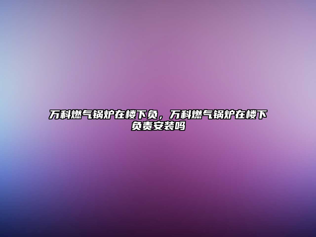 萬(wàn)科燃?xì)忮仩t在樓下負(fù)，萬(wàn)科燃?xì)忮仩t在樓下負(fù)責(zé)安裝嗎