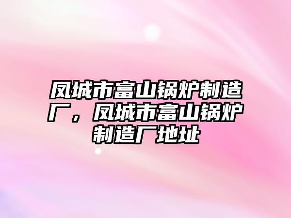 鳳城市富山鍋爐制造廠，鳳城市富山鍋爐制造廠地址