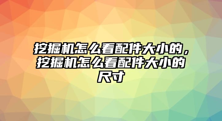 挖掘機怎么看配件大小的，挖掘機怎么看配件大小的尺寸