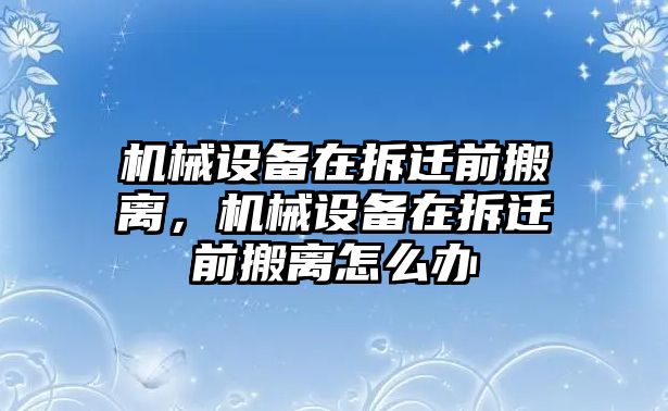 機械設(shè)備在拆遷前搬離，機械設(shè)備在拆遷前搬離怎么辦