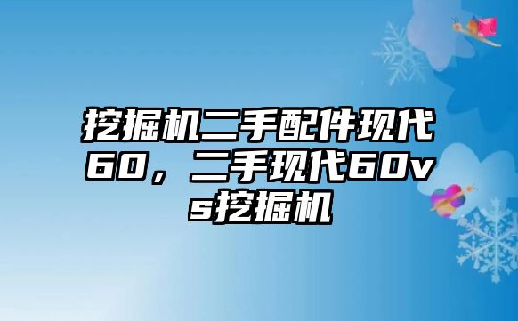 挖掘機二手配件現(xiàn)代60，二手現(xiàn)代60vs挖掘機